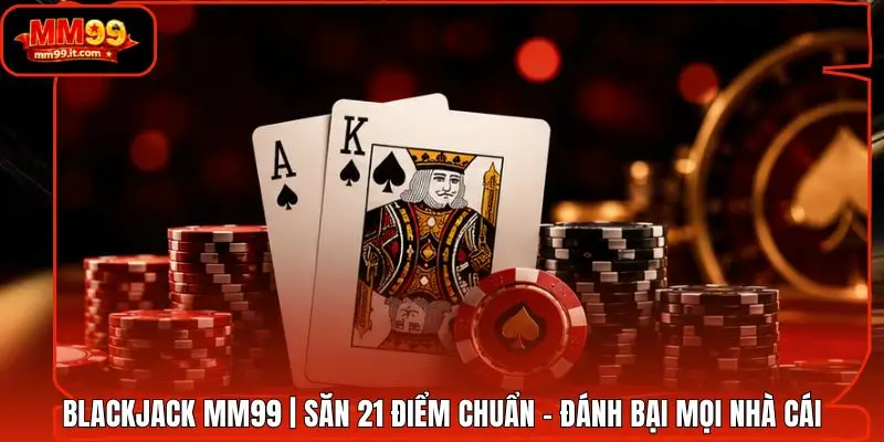 Blackjack MM99 | Săn 21 Điểm Chuẩn - Đánh Bại Mọi Nhà Cái