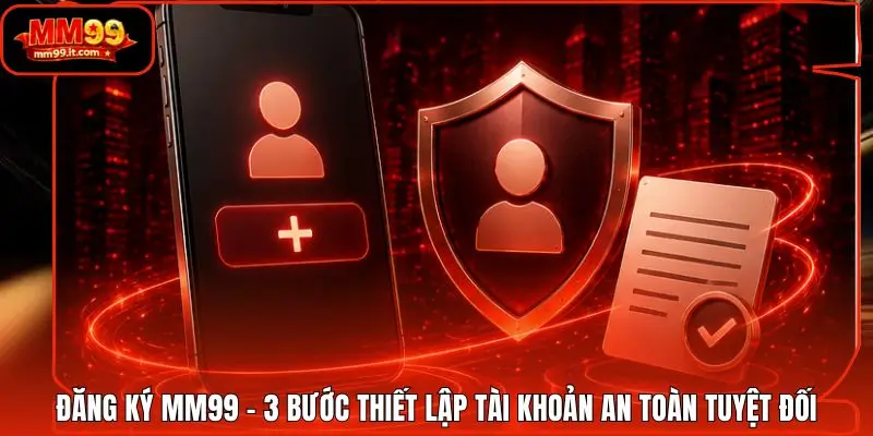 Đăng Ký MM99 - 3 Bước Thiết Lập Tài Khoản An Toàn Tuyệt Đối