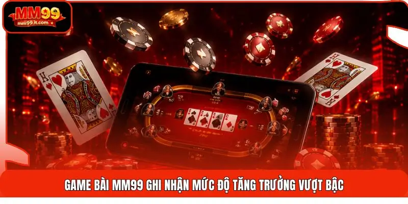 Game bài MM99 ghi nhận mức độ tăng trưởng vượt bậc