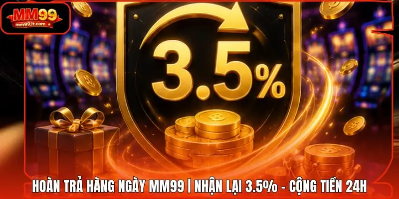 Hoàn Trả Hàng Ngày MM99 | Nhận Lại 3.5% - Cộng Tiền 24H