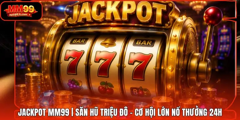 Jackpot MM99 | Săn Hũ Triệu Đô - Cơ Hội Lớn Nổ Thưởng 24H