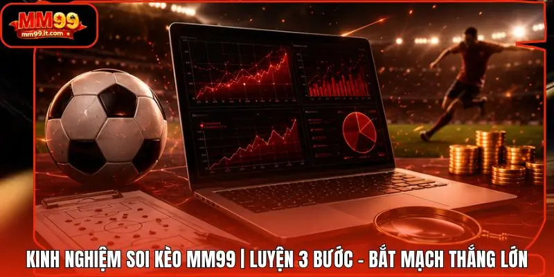 Kinh Nghiệm Soi Kèo MM99 | Luyện 3 Bước - Bắt Mạch Thắng Lớn