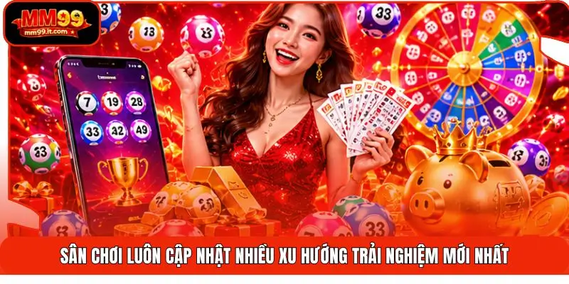Sân chơi luôn cập nhật nhiều xu hướng trải nghiệm mới nhất
