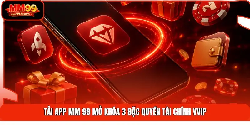 Tải App MM99 | Cài Đặt 1 Chạm - Tăng Tốc 5X - Nhận Quà Hot 3 Tải app MM 99 mở khóa 3 đặc quyền tài chính Vvip