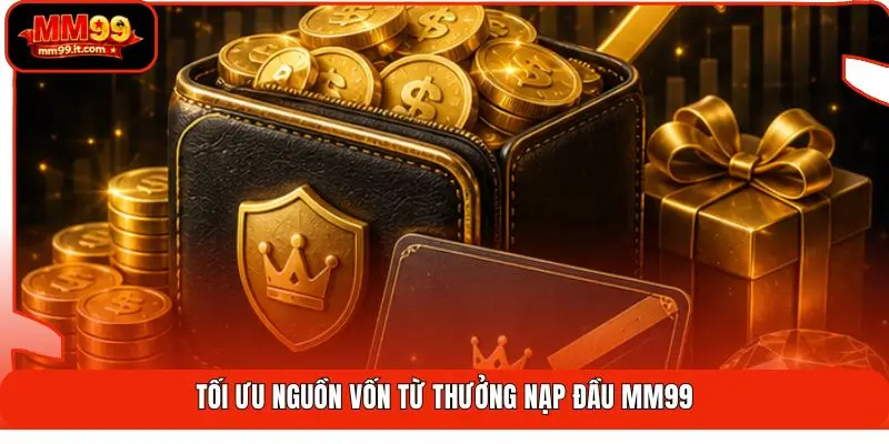 Thưởng Nạp Đầu MM99 | Tăng Vốn 100% - Nhận Ngay 1 Chạm 3 Tối ưu nguồn vốn từ thưởng nạp đầu MM99