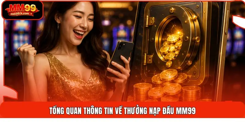Thưởng Nạp Đầu MM99 | Tăng Vốn 100% - Nhận Ngay 1 Chạm 1 Tổng quan thông tin về thưởng nạp đầu MM99