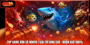 Top Game Bắn Cá MM99 | Giải Trí Đỉnh Cao - Nhận Quà 100%