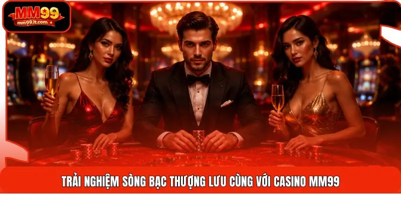 Trải nghiệm sòng bạc thượng lưu cùng với Casino MM99